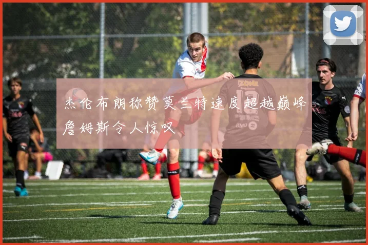 杰伦布朗称赞莫兰特速度超越巅峰詹姆斯令人惊叹