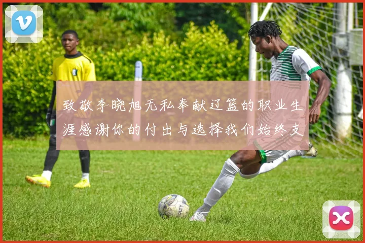 致敬李晓旭无私奉献辽篮的职业生涯感谢你的付出与选择我们始终支持你