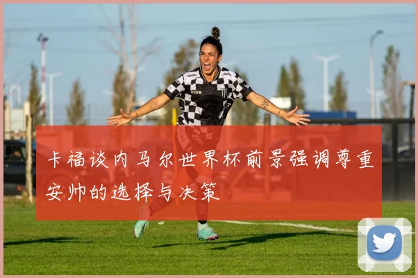 卡福谈内马尔世界杯前景强调尊重安帅的选择与决策