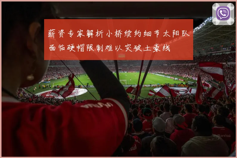 薪资专家解析小桥续约细节太阳队面临硬帽限制难以突破土豪线