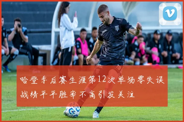 哈登季后赛生涯第12次单场零失误战绩平平胜率不高引发关注