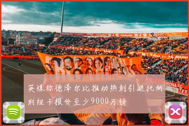 英媒称德泽尔比推动热刺引进托纳利纽卡报价至少9000万镑