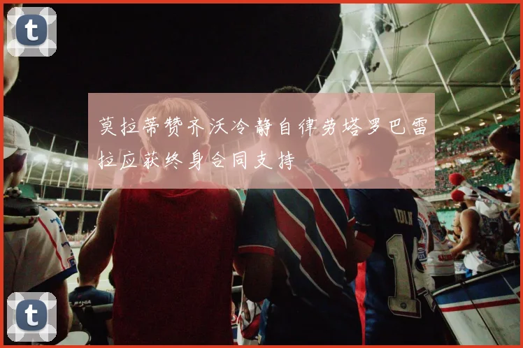 莫拉蒂赞齐沃冷静自律劳塔罗巴雷拉应获终身合同支持