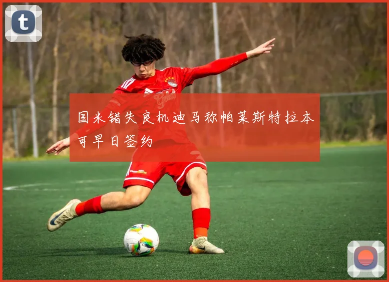 国米错失良机迪马称帕莱斯特拉本可早日签约