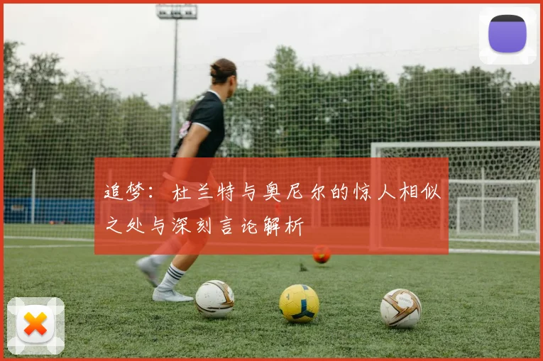 追梦：杜兰特与奥尼尔的惊人相似之处与深刻言论解析