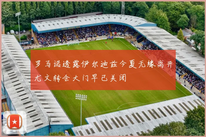 罗马诺透露伊尔迪兹今夏无缘离开尤文转会大门早已关闭