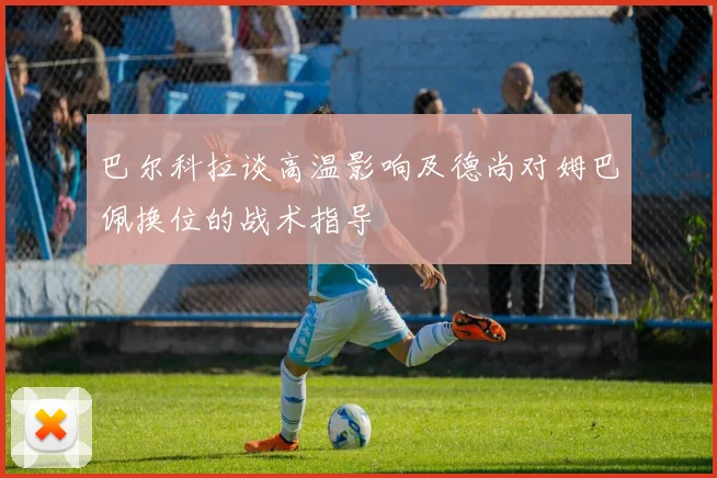 巴尔科拉谈高温影响及德尚对姆巴佩换位的战术指导