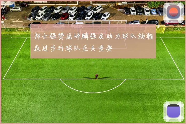 郭士强赞庞峥麟强度助力球队杨瀚森进步对球队至关重要