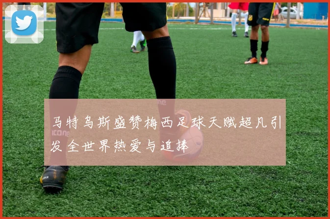 马特乌斯盛赞梅西足球天赋超凡引发全世界热爱与追捧