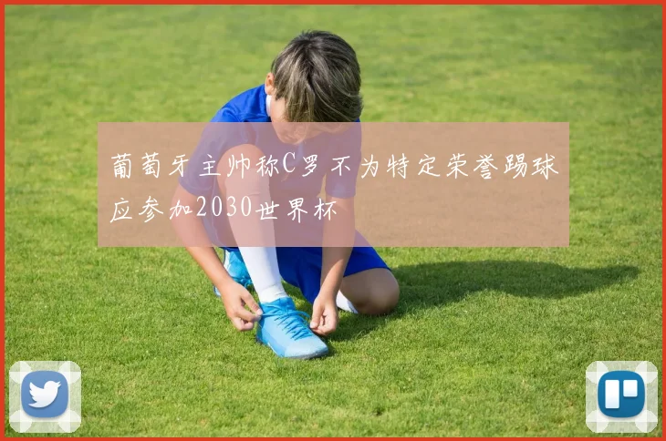 葡萄牙主帅称C罗不为特定荣誉踢球应参加2030世界杯