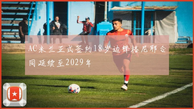 AC米兰正式签约18岁边锋格尼耶合同延续至2029年