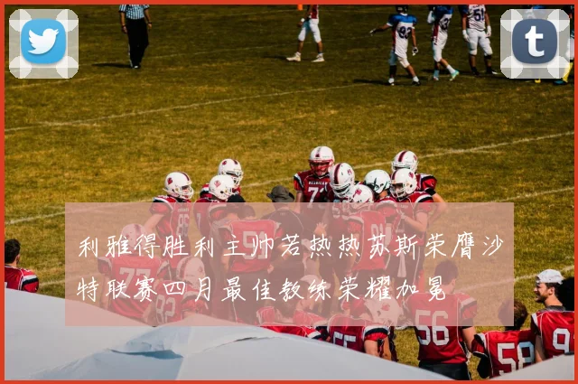 利雅得胜利主帅若热热苏斯荣膺沙特联赛四月最佳教练荣耀加冕