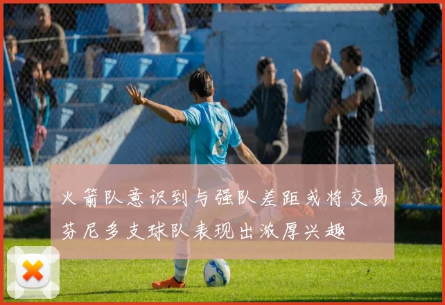 火箭队意识到与强队差距或将交易芬尼多支球队表现出浓厚兴趣