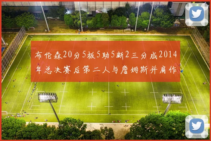 布伦森20分5板5助5断2三分成2014年总决赛后第二人与詹姆斯并肩作战