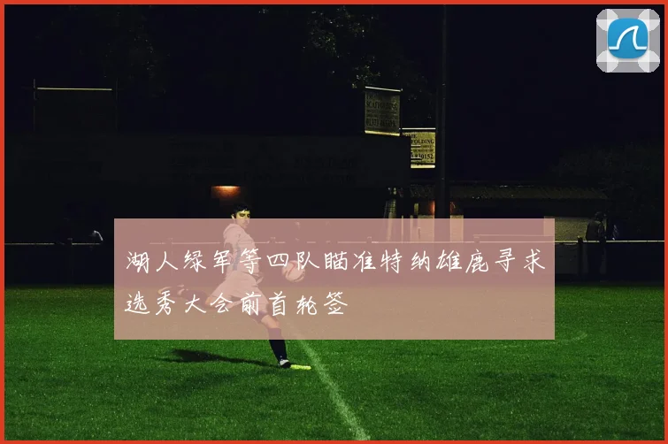 湖人绿军等四队瞄准特纳雄鹿寻求选秀大会前首轮签