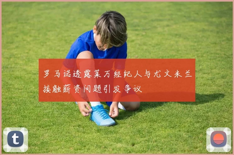 罗马诺透露莱万经纪人与尤文米兰接触薪资问题引发争议