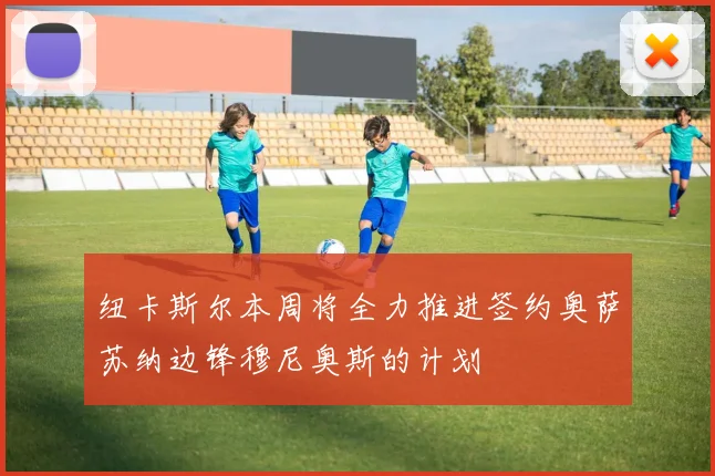 纽卡斯尔本周将全力推进签约奥萨苏纳边锋穆尼奥斯的计划