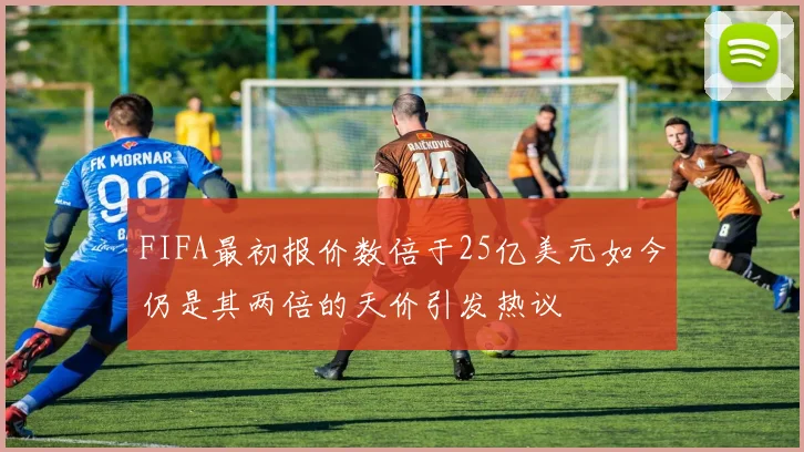 FIFA最初报价数倍于25亿美元如今仍是其两倍的天价引发热议