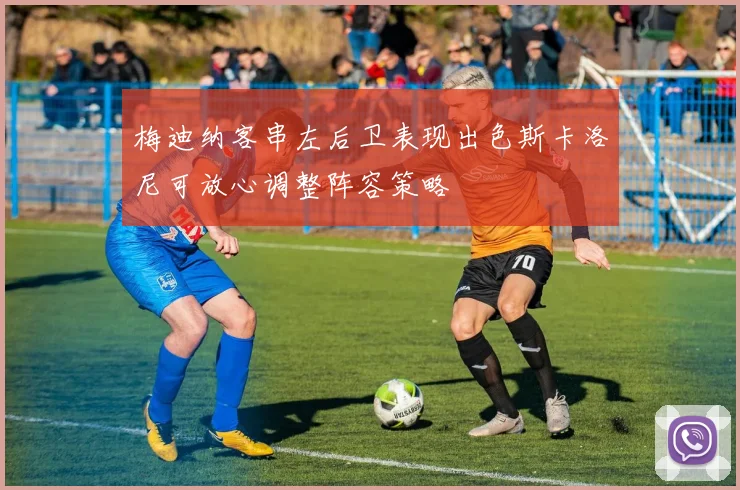 梅迪纳客串左后卫表现出色斯卡洛尼可放心调整阵容策略