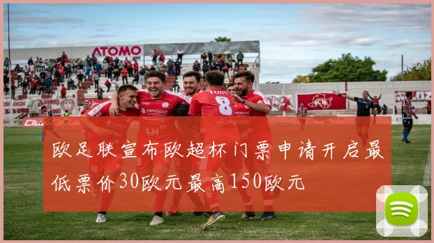 欧足联宣布欧超杯门票申请开启最低票价30欧元最高150欧元