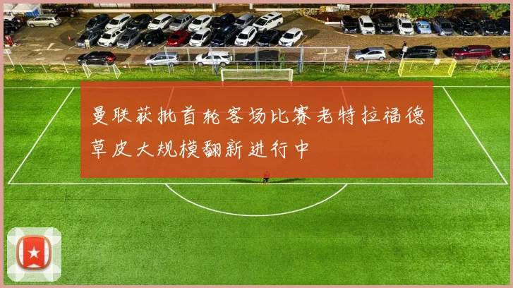 曼联获批首轮客场比赛老特拉福德草皮大规模翻新进行中